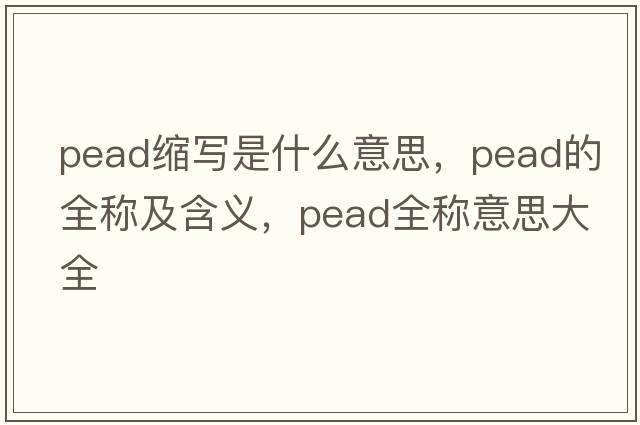 pead縮寫(xiě)是什么意思，pead的全稱(chēng)及含義，pead全稱(chēng)意思大全