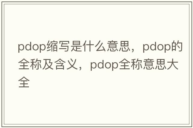 pdop縮寫(xiě)是什么意思，pdop的全稱(chēng)及含義，pdop全稱(chēng)意思大全