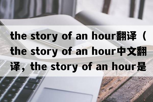 the story of an hour翻譯（the story of an hour中文翻譯，the story of an hour是什么意思，the story of an hour發(fā)音、用法及