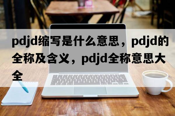 pdjd縮寫(xiě)是什么意思，pdjd的全稱(chēng)及含義，pdjd全稱(chēng)意思大全