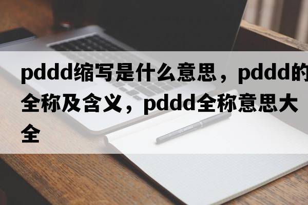 pddd縮寫(xiě)是什么意思，pddd的全稱(chēng)及含義，pddd全稱(chēng)意思大全