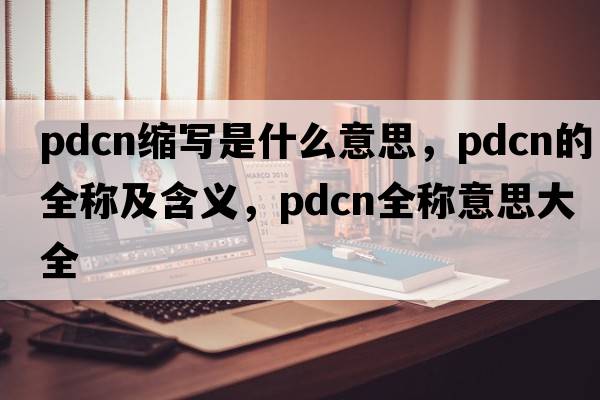 pdcn縮寫(xiě)是什么意思，pdcn的全稱(chēng)及含義，pdcn全稱(chēng)意思大全