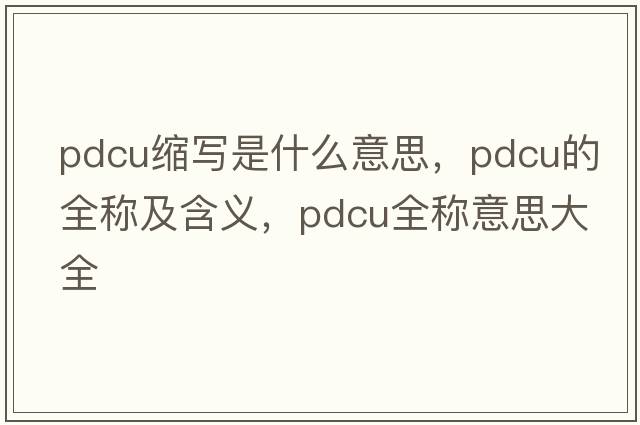 pdcu縮寫(xiě)是什么意思，pdcu的全稱(chēng)及含義，pdcu全稱(chēng)意思大全
