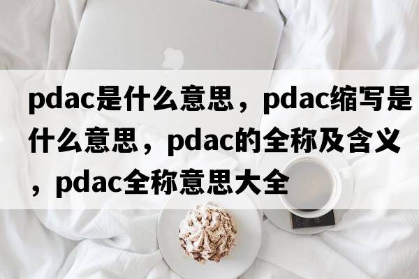 pdac是什么意思，pdac縮寫(xiě)是什么意思，pdac的全稱(chēng)及含義，pdac全稱(chēng)意思大全