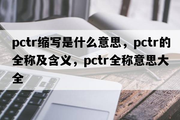 pctr縮寫(xiě)是什么意思，pctr的全稱(chēng)及含義，pctr全稱(chēng)意思大全