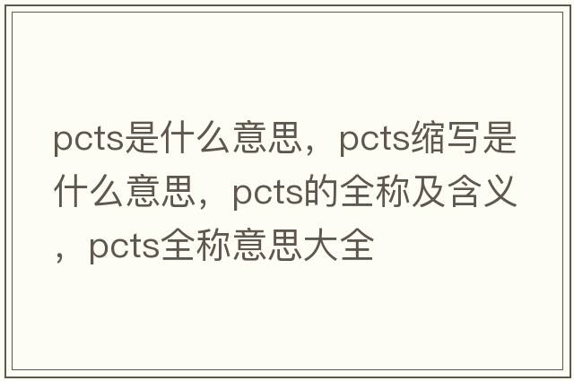 pcts是什么意思，pcts縮寫(xiě)是什么意思，pcts的全稱(chēng)及含義，pcts全稱(chēng)意思大全