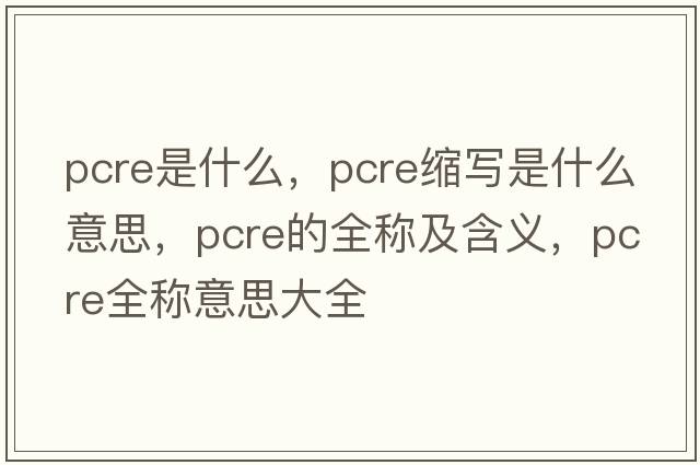 pcre是什么，pcre縮寫(xiě)是什么意思，pcre的全稱(chēng)及含義，pcre全稱(chēng)意思大全