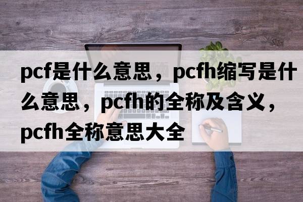 pcf是什么意思，pcfh縮寫(xiě)是什么意思，pcfh的全稱(chēng)及含義，pcfh全稱(chēng)意思大全