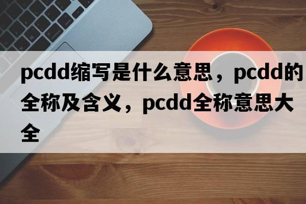 pcdd縮寫(xiě)是什么意思，pcdd的全稱(chēng)及含義，pcdd全稱(chēng)意思大全