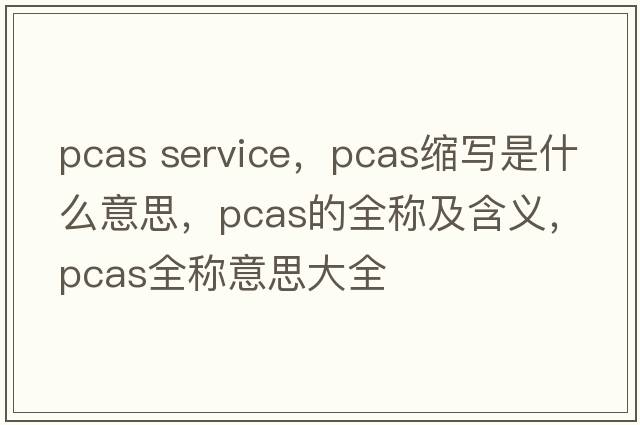 pcas service，pcas縮寫(xiě)是什么意思，pcas的全稱(chēng)及含義，pcas全稱(chēng)意思大全