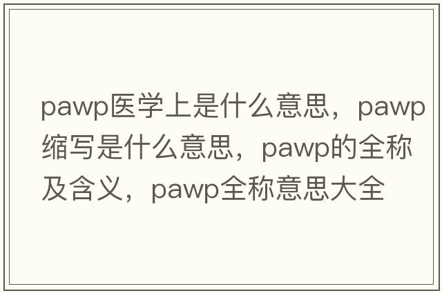 pawp醫學(xué)上是什么意思，pawp縮寫(xiě)是什么意思，pawp的全稱(chēng)及含義，pawp全稱(chēng)意思大全