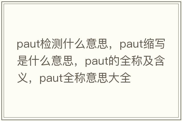 paut檢測什么意思，paut縮寫(xiě)是什么意思，paut的全稱(chēng)及含義，paut全稱(chēng)意思大全