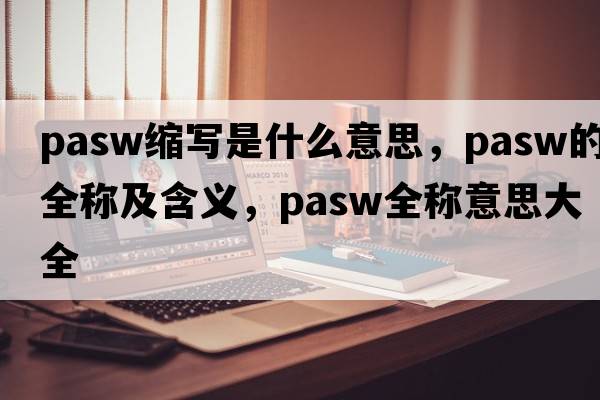 pasw縮寫(xiě)是什么意思，pasw的全稱(chēng)及含義，pasw全稱(chēng)意思大全