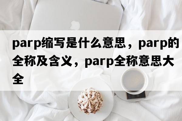 parp縮寫(xiě)是什么意思，parp的全稱(chēng)及含義，parp全稱(chēng)意思大全