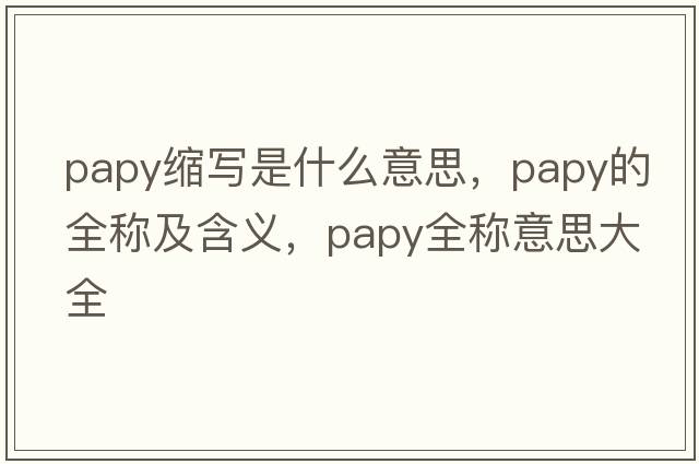 papy縮寫(xiě)是什么意思，papy的全稱(chēng)及含義，papy全稱(chēng)意思大全