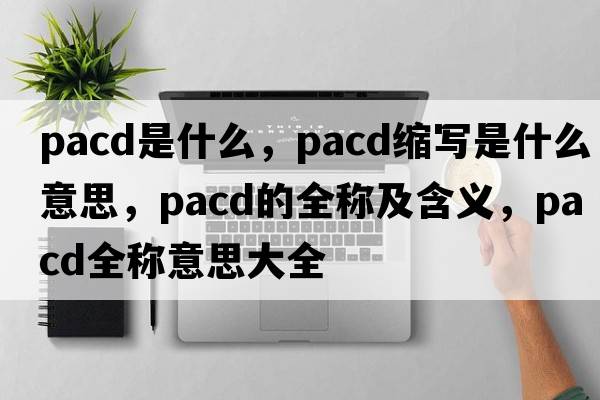 PACD是什么，pacd縮寫(xiě)是什么意思，pacd的全稱(chēng)及含義，pacd全稱(chēng)意思大全