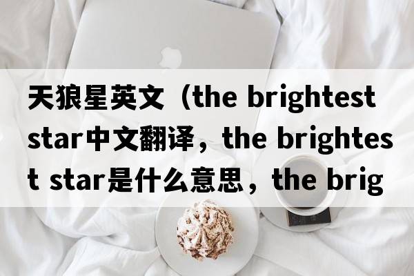 天狼星英文（the brightest star中文翻譯，the brightest star是什么意思，the brightest star發(fā)音、用法及例句）