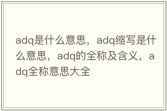 adq是什么意思，adq縮寫(xiě)是什么意思，adq的全稱(chēng)及含義，adq全稱(chēng)意思大全