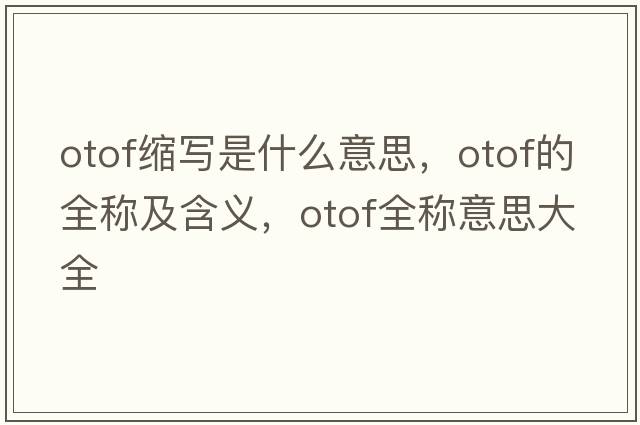 otof縮寫(xiě)是什么意思，otof的全稱(chēng)及含義，otof全稱(chēng)意思大全
