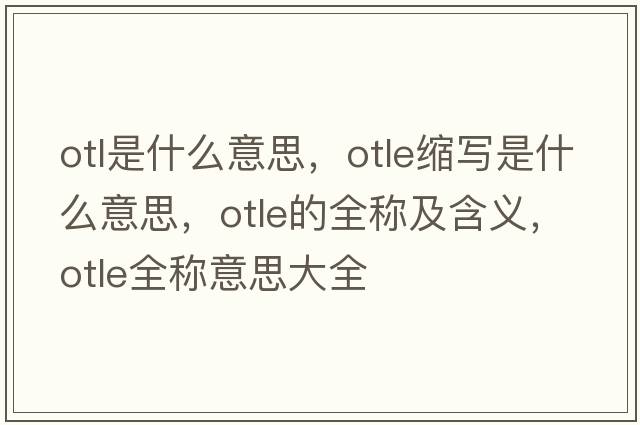 otl是什么意思，otle縮寫(xiě)是什么意思，otle的全稱(chēng)及含義，otle全稱(chēng)意思大全