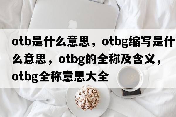 otb是什么意思，otbg縮寫(xiě)是什么意思，otbg的全稱(chēng)及含義，otbg全稱(chēng)意思大全