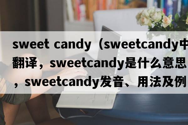 sweet candy（sweetcandy中文翻譯，sweetcandy是什么意思，sweetcandy發(fā)音、用法及例句）