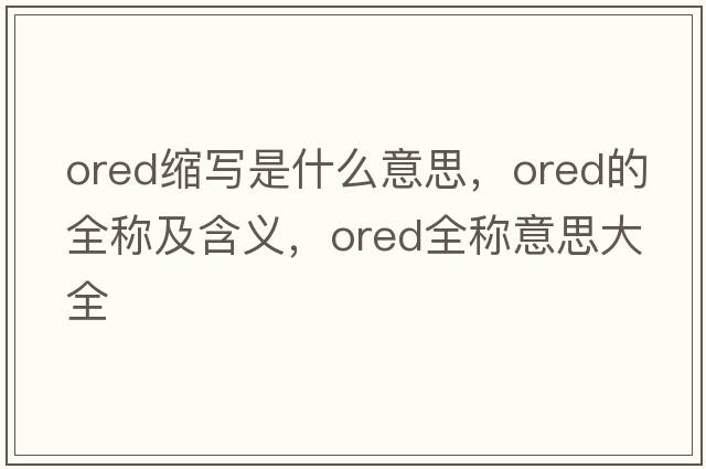 ored縮寫(xiě)是什么意思，ored的全稱(chēng)及含義，ored全稱(chēng)意思大全