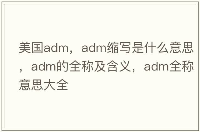 美國adm，adm縮寫(xiě)是什么意思，adm的全稱(chēng)及含義，adm全稱(chēng)意思大全