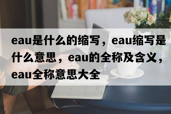 eau是什么的縮寫(xiě)，eau縮寫(xiě)是什么意思，eau的全稱(chēng)及含義，eau全稱(chēng)意思大全