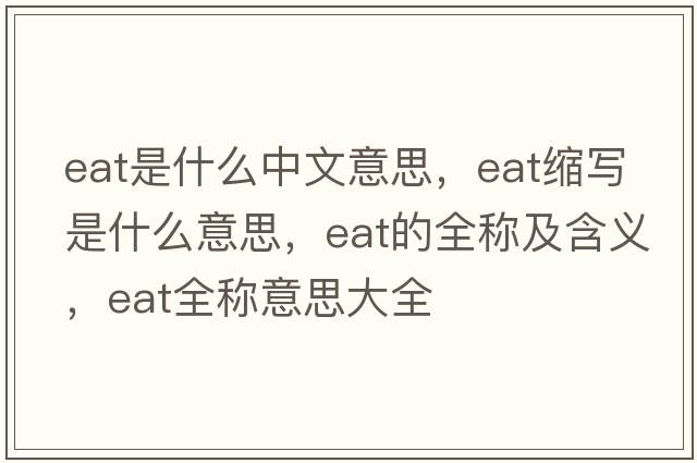 eat是什么中文意思，eat縮寫(xiě)是什么意思，eat的全稱(chēng)及含義，eat全稱(chēng)意思大全