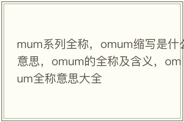 mum系列全稱(chēng)，omum縮寫(xiě)是什么意思，omum的全稱(chēng)及含義，omum全稱(chēng)意思大全