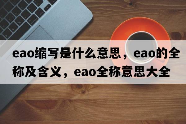 eao縮寫(xiě)是什么意思，eao的全稱(chēng)及含義，eao全稱(chēng)意思大全