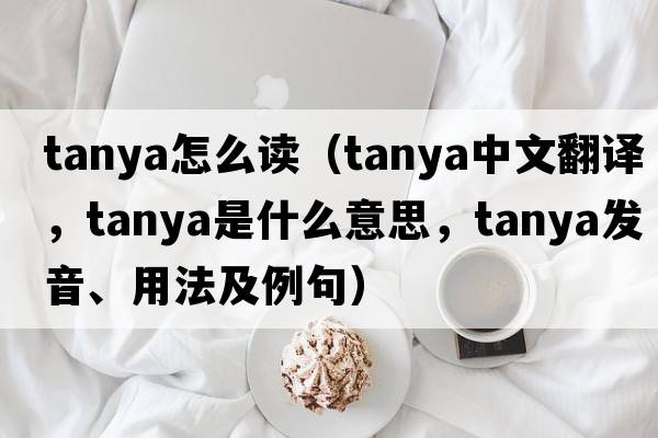 tanya怎么讀（Tanya中文翻譯，Tanya是什么意思，Tanya發(fā)音、用法及例句）