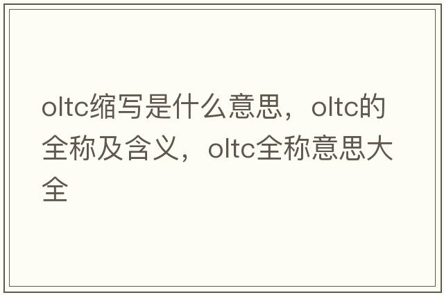oltc縮寫(xiě)是什么意思，oltc的全稱(chēng)及含義，oltc全稱(chēng)意思大全
