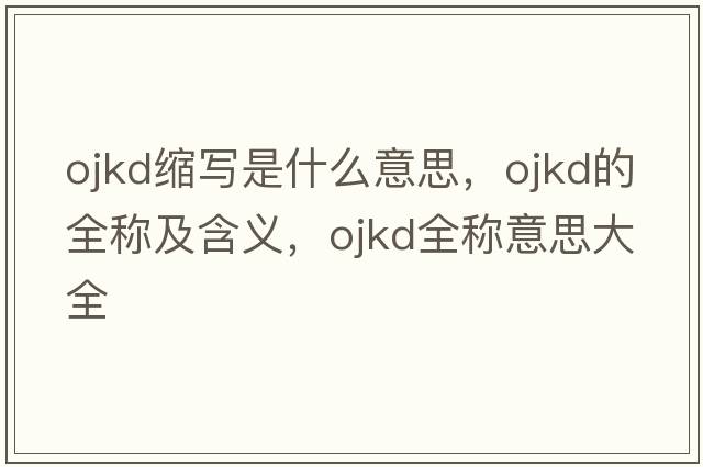 ojkd縮寫(xiě)是什么意思，ojkd的全稱(chēng)及含義，ojkd全稱(chēng)意思大全