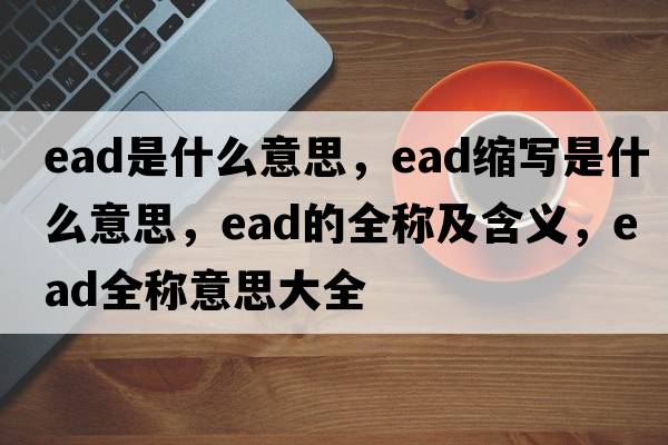 ead是什么意思，ead縮寫(xiě)是什么意思，ead的全稱(chēng)及含義，ead全稱(chēng)意思大全