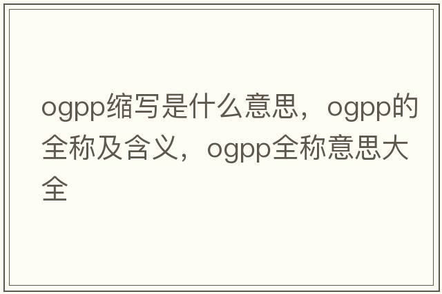 ogpp縮寫(xiě)是什么意思，ogpp的全稱(chēng)及含義，ogpp全稱(chēng)意思大全