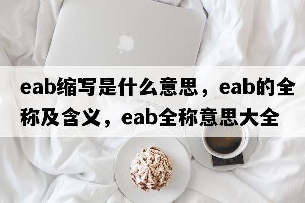 eab縮寫(xiě)是什么意思，eab的全稱(chēng)及含義，eab全稱(chēng)意思大全