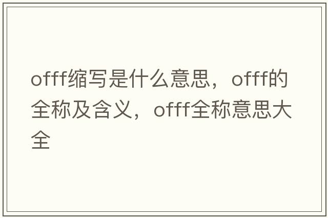 offf縮寫(xiě)是什么意思，offf的全稱(chēng)及含義，offf全稱(chēng)意思大全