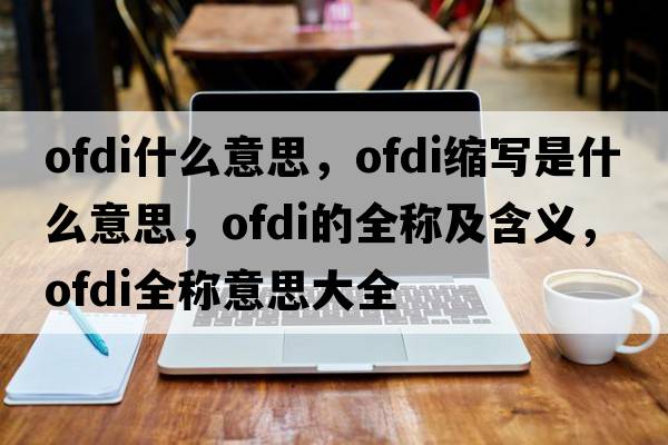 ofdi什么意思，ofdi縮寫(xiě)是什么意思，ofdi的全稱(chēng)及含義，ofdi全稱(chēng)意思大全