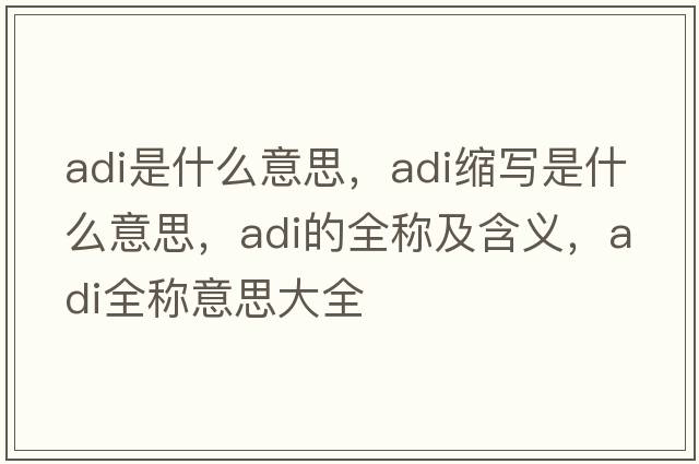 adi是什么意思，adi縮寫(xiě)是什么意思，adi的全稱(chēng)及含義，adi全稱(chēng)意思大全