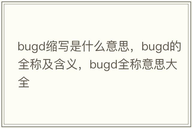 bugd縮寫(xiě)是什么意思，bugd的全稱(chēng)及含義，bugd全稱(chēng)意思大全