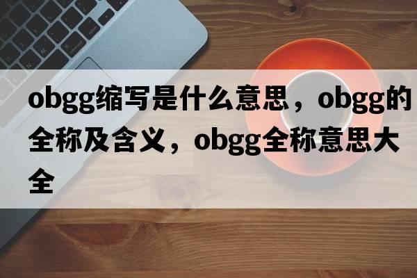 obgg縮寫(xiě)是什么意思，obgg的全稱(chēng)及含義，obgg全稱(chēng)意思大全