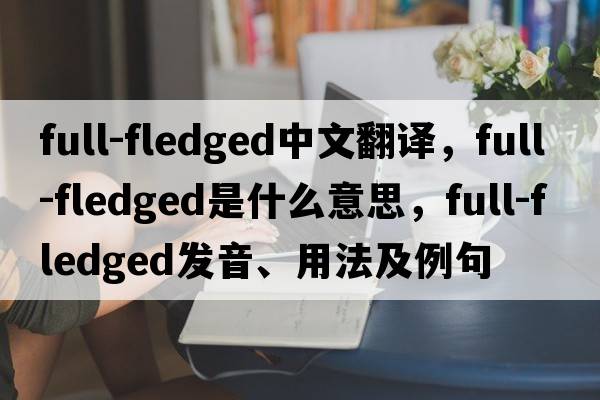 full-fledged中文翻譯，full-fledged是什么意思，full-fledged發(fā)音、用法及例句
