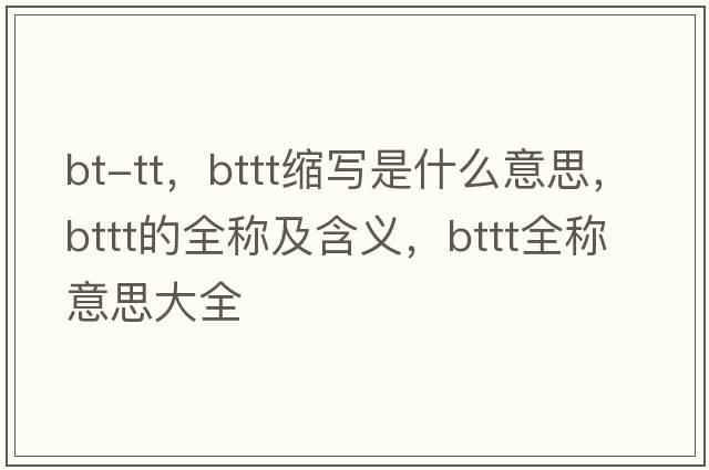 bt-tt，bttt縮寫(xiě)是什么意思，bttt的全稱(chēng)及含義，bttt全稱(chēng)意思大全