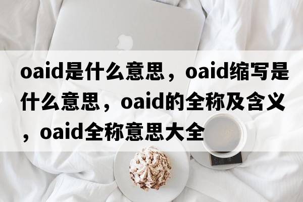 oaid是什么意思，oaid縮寫(xiě)是什么意思，oaid的全稱(chēng)及含義，oaid全稱(chēng)意思大全