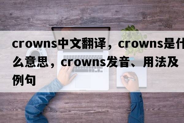 crowns中文翻譯，crowns是什么意思，crowns發(fā)音、用法及例句