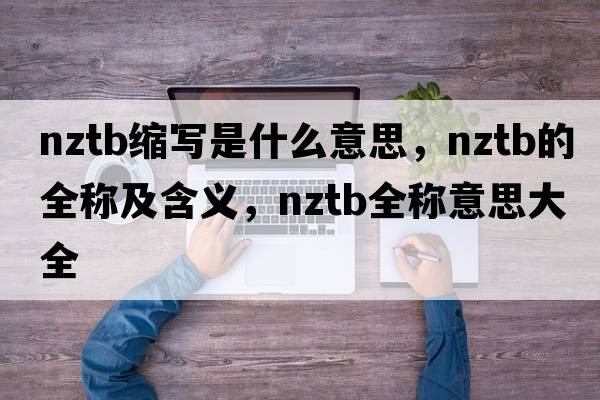 nztb縮寫(xiě)是什么意思，nztb的全稱(chēng)及含義，nztb全稱(chēng)意思大全