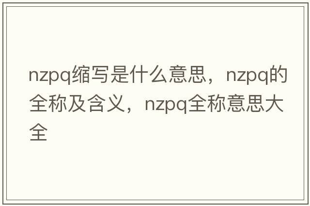 nzpq縮寫(xiě)是什么意思，nzpq的全稱(chēng)及含義，nzpq全稱(chēng)意思大全