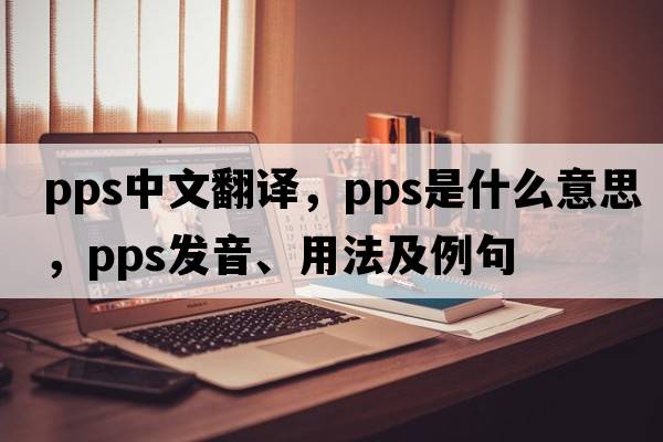 pps中文翻譯，pps是什么意思，pps發(fā)音、用法及例句